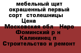 мебельный щит окрашенный первый сорт, столешницы  › Цена ­ 2 700 - Московская обл., Наро-Фоминский р-н, Калининец п. Строительство и ремонт » Материалы   